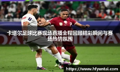 卡塔尔足球比赛现场直播全程回顾精彩瞬间与赛场热情氛围