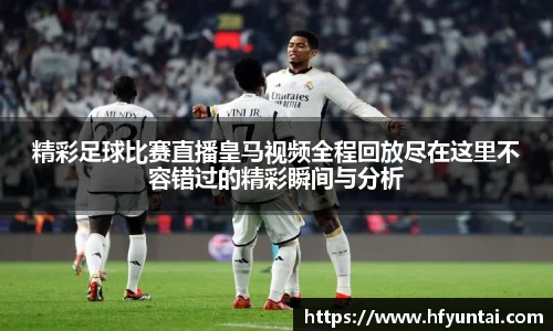 精彩足球比赛直播皇马视频全程回放尽在这里不容错过的精彩瞬间与分析