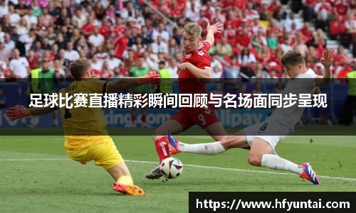 足球比赛直播精彩瞬间回顾与名场面同步呈现